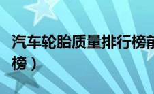 汽车轮胎质量排行榜前十（汽车轮胎质量排行榜）