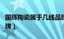 国辉陶瓷属于几线品牌（国辉瓷砖属于几线品牌）