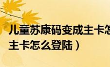 儿童苏康码变成主卡怎么办（儿童苏康码变成主卡怎么登陆）