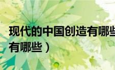 现代的中国创造有哪些内容（现代的中国创造有哪些）