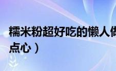 糯米粉超好吃的懒人做法（糯米粉的做法大全点心）