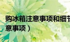 购冰箱注意事项和细节（新冰箱第一次使用注意事项）