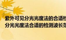 紫外可见分光光度法的合适检测波长范围是多少（紫外可见分光光度法合适的检测波长范围是多少）