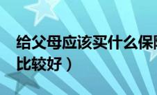 给父母应该买什么保险?（给父母买什么保险比较好）