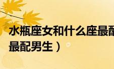 水瓶座女和什么座最配对（水瓶座女和什么座最配男生）