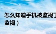 怎么知道手机被监视了没有（怎么知道手机被监视）
