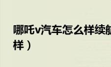 哪吒v汽车怎么样续航虚吗（哪吒v汽车怎么样）