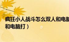 疯狂小人战斗怎么双人和电脑打架（疯狂小人战斗怎么双人和电脑打）