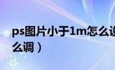 ps图片小于1m怎么设置（ps图片小于5m怎么调）