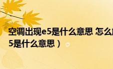 空调出现e5是什么意思 怎么解决还能继续开么（空调出现e5是什么意思）