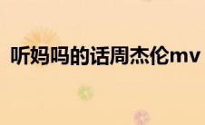 听妈吗的话周杰伦mv（听妈吗的话周杰伦）