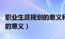 职业生涯规划的意义和重要性（职业生涯规划的意义）