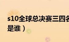 s10全球总决赛三四名（s10全球总决赛冠军是谁）