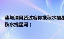 我与清风皆过客你携秋水揽星河原文（我与清风皆过客你携秋水揽星河）