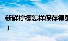 新鲜柠檬怎样保存得更久（新鲜柠檬怎样保存）