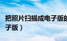 把照片扫描成电子版的软件（把照片扫描成电子版）
