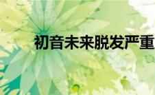 初音未来脱发严重（初音未来被脱）