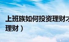 上班族如何投资理财才赚钱（上班族如何投资理财）