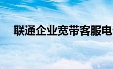 联通企业宽带客服电话（联通企业宽带）