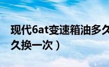 现代6at变速箱油多久换一次（at变速箱油多久换一次）
