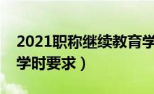 2021职称继续教育学时要求（职称继续教育学时要求）