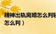 精神出轨离婚怎么判轻身出户（精神出轨离婚怎么判）