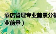 酒店管理专业前景分析怎么写好（酒店管理专业前景）