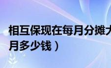 相互保现在每月分摊大概多少钱（相互保一个月多少钱）