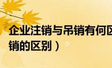 企业注销与吊销有何区别（企业公司吊销和注销的区别）