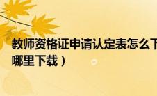 教师资格证申请认定表怎么下载（教师资格证认定申请表在哪里下载）