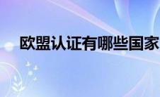 欧盟认证有哪些国家（欧盟认证有哪些）