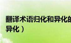 翻译术语归化和异化的例子（翻译术语归化和异化）