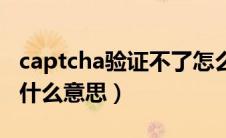 captcha验证不了怎么办（captcha验证失败什么意思）