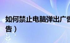 如何禁止电脑弹出广告（怎样禁止电脑弹出广告）