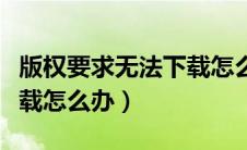 版权要求无法下载怎么办呢（版权要求无法下载怎么办）