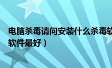 电脑杀毒请问安装什么杀毒软件最好啊（电脑安装什么杀毒软件最好）