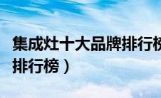 集成灶十大品牌排行榜最新（集成灶十大品牌排行榜）