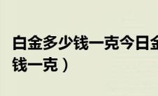 白金多少钱一克今日金条最新价格（白金多少钱一克）