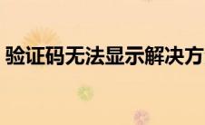 验证码无法显示解决方法（验证码无法显示）