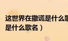 这世界在撒谎是什么歌曲抖音（这世界在撒谎是什么歌名）