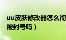 uu皮肤修改器怎么彻底删除（uu皮肤助手会被封号吗）