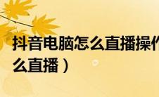 抖音电脑怎么直播操作步骤视频（抖音电脑怎么直播）