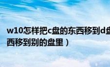 w10怎样把c盘的东西移到d盘或e盘（win10怎么把c盘的东西移到别的盘里）