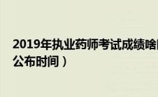 2019年执业药师考试成绩啥时候出（2019年执业药师成绩公布时间）