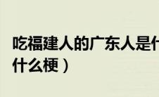 吃福建人的广东人是什么梗（福建人吃广东人什么梗）