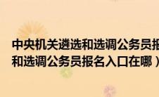 中央机关遴选和选调公务员报名入口在哪里（中央机关遴选和选调公务员报名入口在哪）