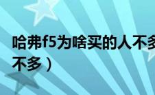 哈弗f5为啥买的人不多呀（哈弗f5为啥买的人不多）
