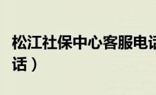 松江社保中心客服电话（上海松江社保中心电话）