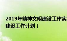 2019年精神文明建设工作实施方案（最新2019年精神文明建设工作计划）