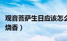 观音菩萨生日应该怎么做（观音菩萨生日怎么烧香）